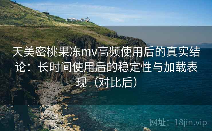 天美密桃果冻mv高频使用后的真实结论:长时间使用后的稳定性与加载表现(对比后) 天美密桃果冻mv高频使用后的真实结论:长时间使用后的稳定性与加载表现(对比后)