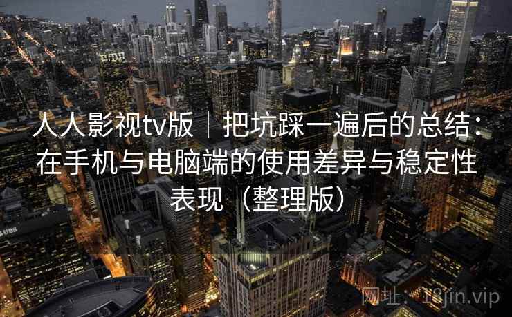 人人影视tv版｜把坑踩一遍后的总结：在手机与电脑端的使用差异与稳定性表现（整理版）