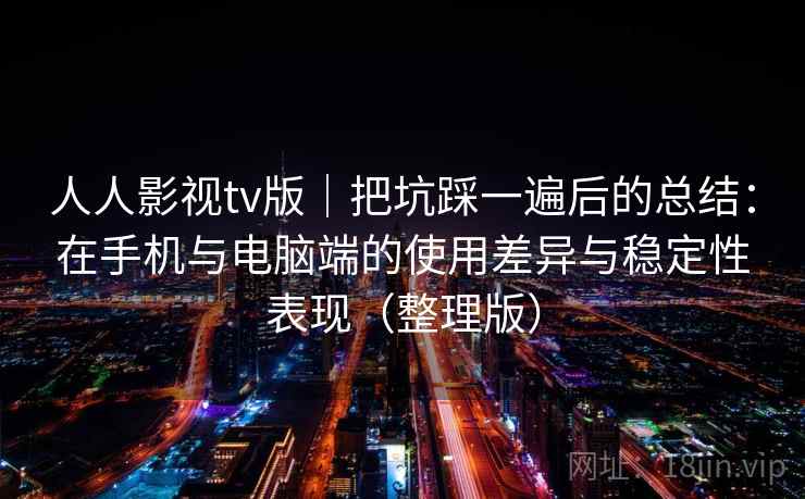 人人影视tv版|把坑踩一遍后的总结:在手机与电脑端的使用差异与稳定性表现(整理版) 人人影视tv版|把坑踩一遍后的总结:在手机与电脑端的使用差异与稳定性表现(整理版)