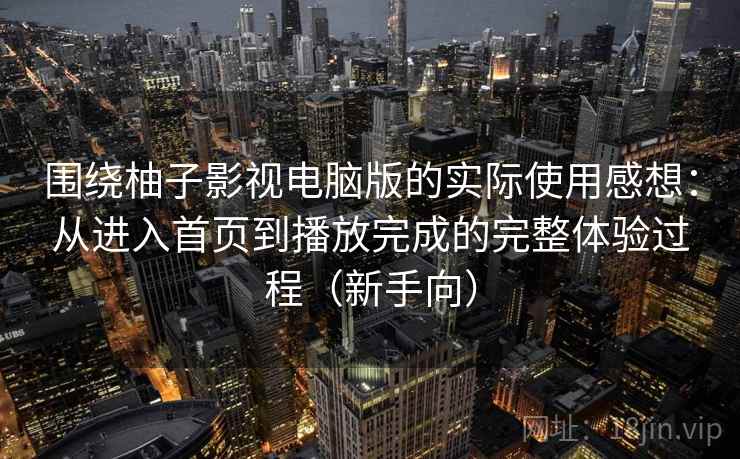围绕柚子影视电脑版的实际使用感想：从进入首页到播放完成的完整体验过程（新手向）