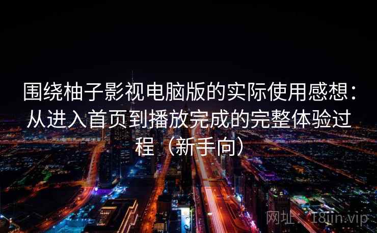 围绕柚子影视电脑版的实际使用感想:从进入首页到播放完成的完整体验过程(新手向) 围绕柚子影视电脑版的实际使用感想:从进入首页到播放完成的完整体验过程(新手向)