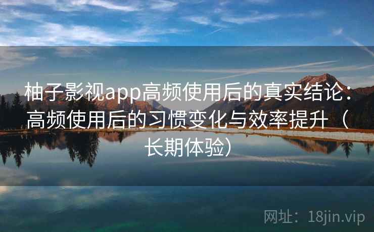柚子影视app高频使用后的真实结论:高频使用后的习惯变化与效率提升(长期体验) 柚子影视app高频使用后的真实结论:高频使用后的习惯变化与效率提升(长期体验)