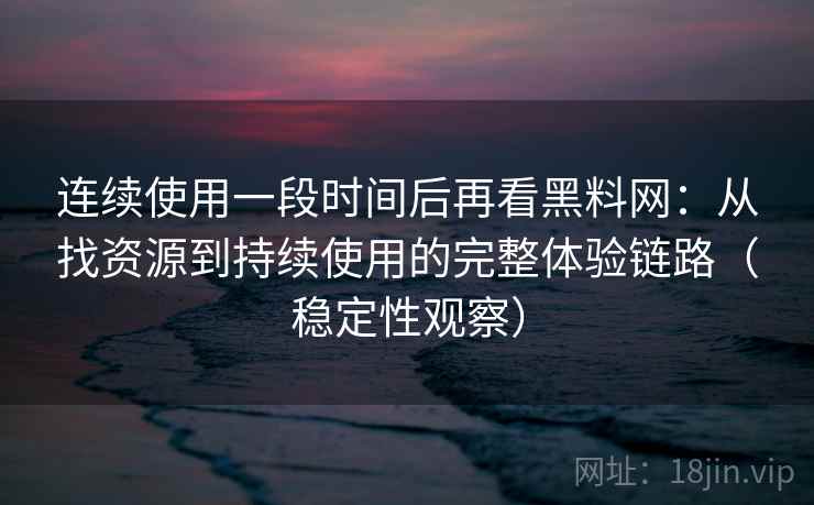 连续使用一段时间后再看黑料网:从找资源到持续使用的完整体验链路(稳定性观察) 连续使用一段时间后再看黑料网:从找资源到持续使用的完整体验链路(稳定性观察)