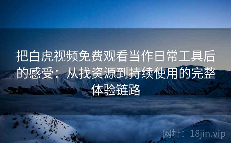 把白虎视频免费观看当作日常工具后的感受:从找资源到持续使用的完整体验链路 把白虎视频免费观看当作日常工具后的感受:从找资源到持续使用的完整体验链路