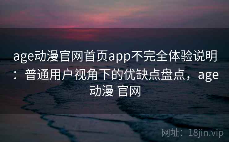 age动漫官网首页app不完全体验说明：普通用户视角下的优缺点盘点，age动漫 官网