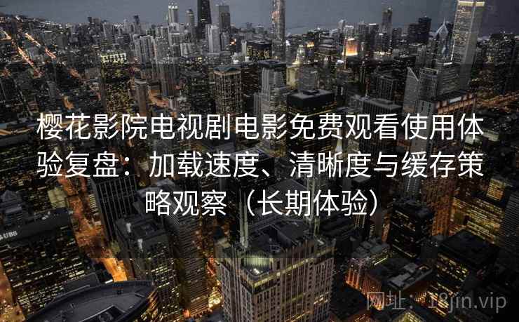 樱花影院电视剧电影免费观看使用体验复盘:加载速度、清晰度与缓存策略观察(长期体验) 樱花影院电视剧电影免费观看使用体验复盘:加载速度、清晰度与缓存策略观察(长期体验)