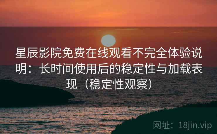 星辰影院免费在线观看不完全体验说明：长时间使用后的稳定性与加载表现（稳定性观察）
