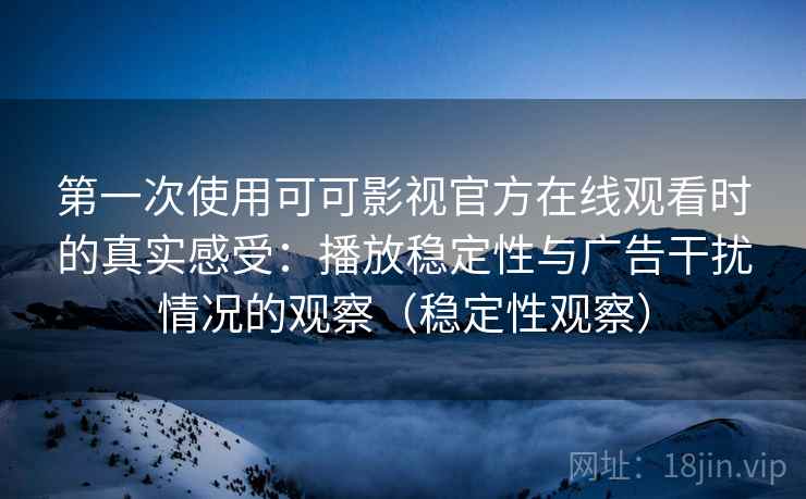 第一次使用可可影视官方在线观看时的真实感受：播放稳定性与广告干扰情况的观察（稳定性观察）