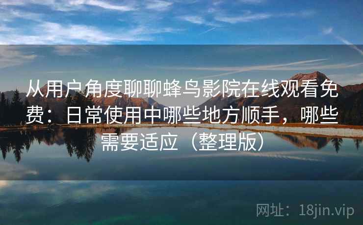 从用户角度聊聊蜂鸟影院在线观看免费：日常使用中哪些地方顺手，哪些需要适应（整理版）