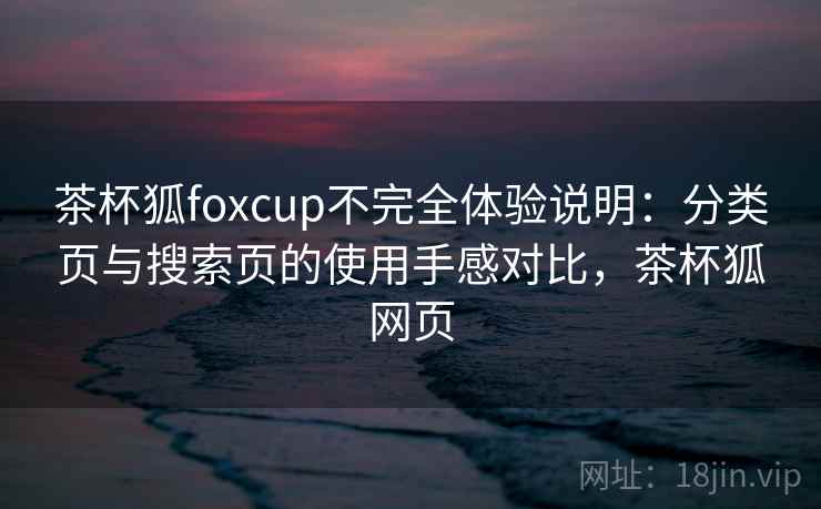 茶杯狐foxcup不完全体验说明：分类页与搜索页的使用手感对比，茶杯狐网页