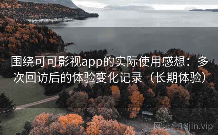 围绕可可影视app的实际使用感想：多次回访后的体验变化记录（长期体验）