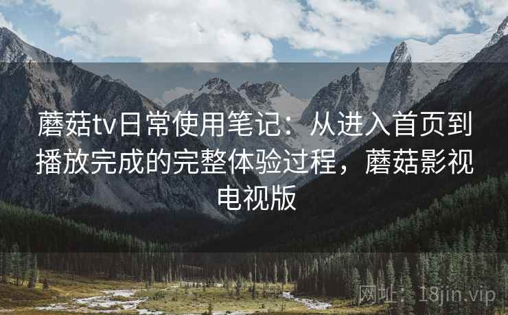 蘑菇tv日常使用笔记：从进入首页到播放完成的完整体验过程，蘑菇影视电视版
