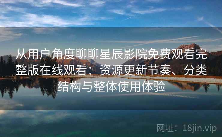 从用户角度聊聊星辰影院免费观看完整版在线观看：资源更新节奏、分类结构与整体使用体验