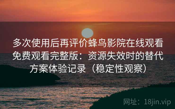 多次使用后再评价蜂鸟影院在线观看免费观看完整版：资源失效时的替代方案体验记录（稳定性观察）