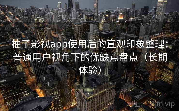 柚子影视app使用后的直观印象整理：普通用户视角下的优缺点盘点（长期体验）