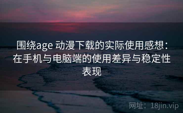 围绕age 动漫下载的实际使用感想：在手机与电脑端的使用差异与稳定性表现