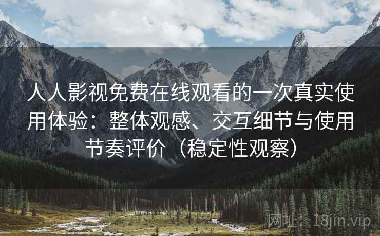 人人影视免费在线观看的一次真实使用体验：整体观感、交互细节与使用节奏评价（稳定性观察）