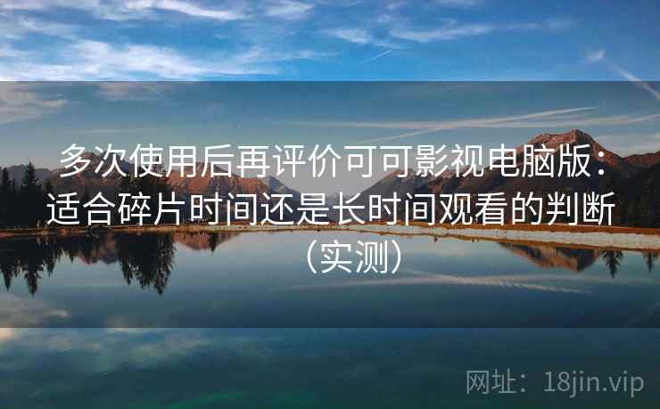 多次使用后再评价可可影视电脑版：适合碎片时间还是长时间观看的判断（实测）