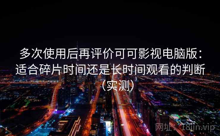多次使用后再评价可可影视电脑版：适合碎片时间还是长时间观看的判断（实测）