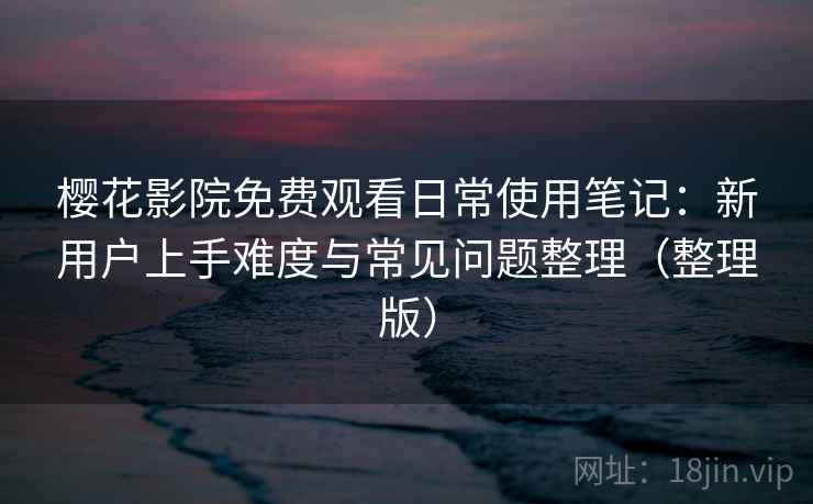 樱花影院免费观看日常使用笔记：新用户上手难度与常见问题整理（整理版）