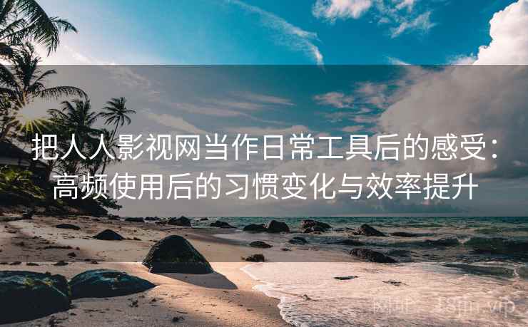 把人人影视网当作日常工具后的感受：高频使用后的习惯变化与效率提升