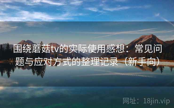 围绕蘑菇tv的实际使用感想：常见问题与应对方式的整理记录（新手向）