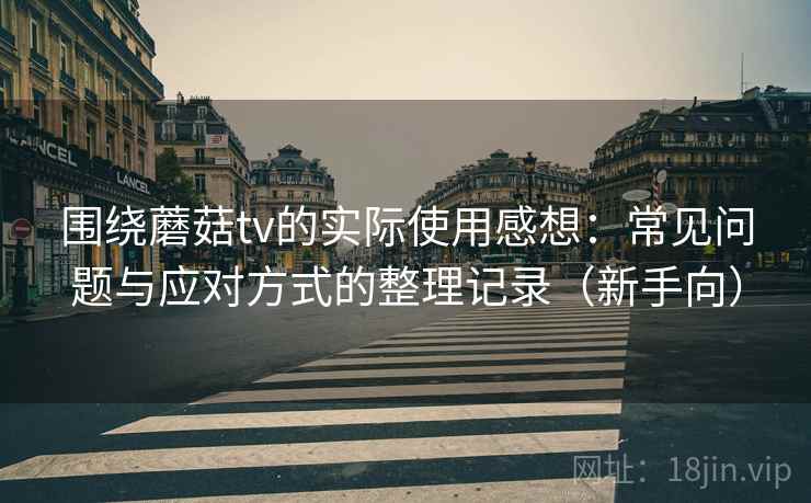 围绕蘑菇tv的实际使用感想：常见问题与应对方式的整理记录（新手向）