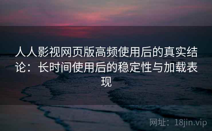 人人影视网页版高频使用后的真实结论：长时间使用后的稳定性与加载表现