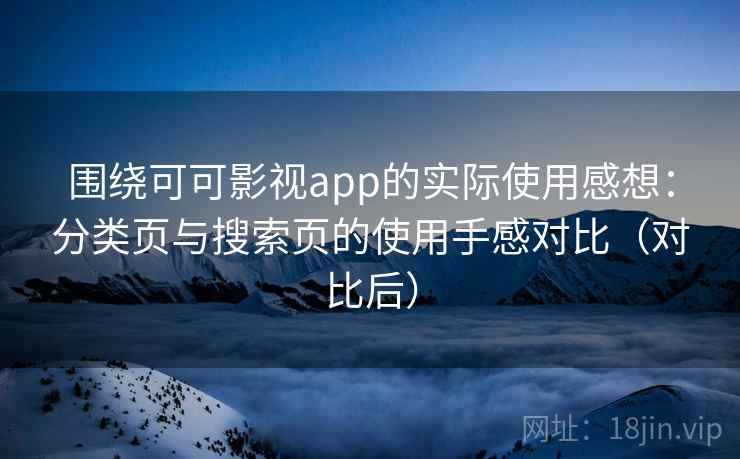 围绕可可影视app的实际使用感想：分类页与搜索页的使用手感对比（对比后）