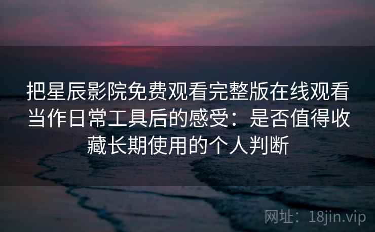 把星辰影院免费观看完整版在线观看当作日常工具后的感受：是否值得收藏长期使用的个人判断