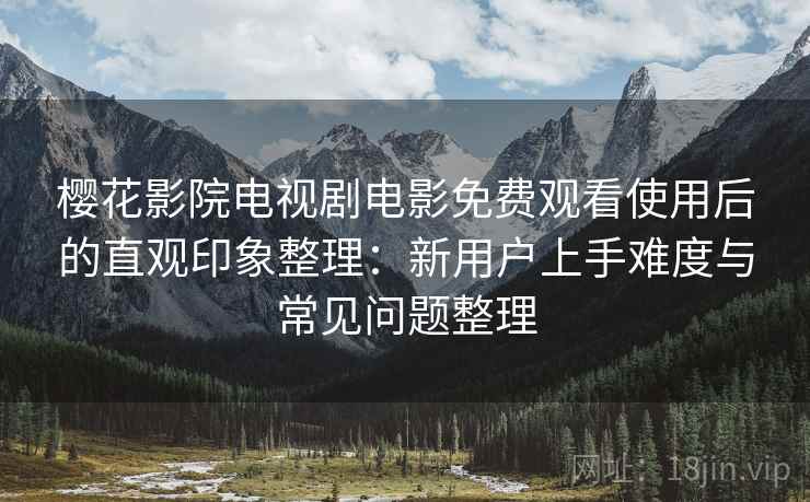 樱花影院电视剧电影免费观看使用后的直观印象整理：新用户上手难度与常见问题整理