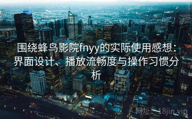 围绕蜂鸟影院fnyy的实际使用感想：界面设计、播放流畅度与操作习惯分析