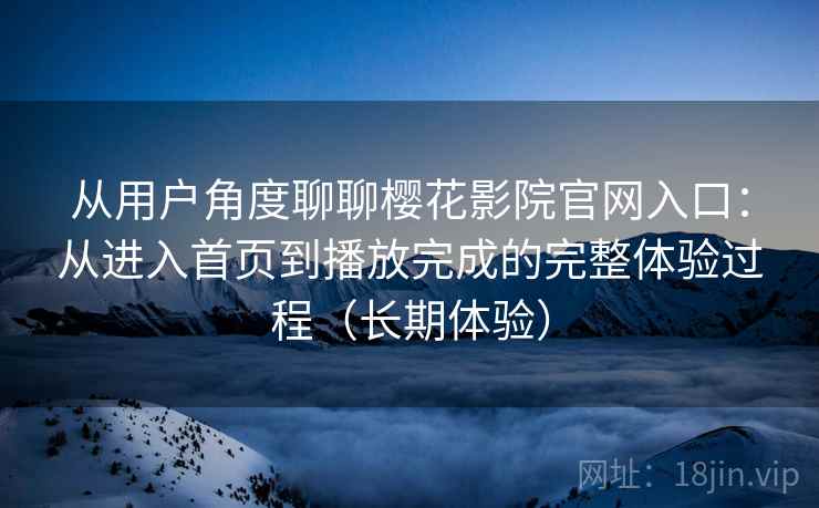 从用户角度聊聊樱花影院官网入口：从进入首页到播放完成的完整体验过程（长期体验）