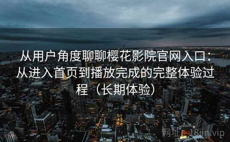 从用户角度聊聊樱花影院官网入口：从进入首页到播放完成的完整体验过程（长期体验）