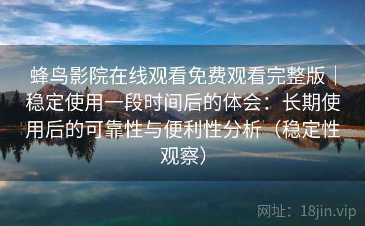 蜂鸟影院在线观看免费观看完整版｜稳定使用一段时间后的体会：长期使用后的可靠性与便利性分析（稳定性观察）