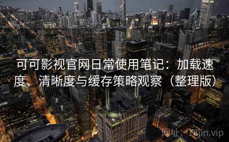 可可影视官网日常使用笔记：加载速度、清晰度与缓存策略观察（整理版）
