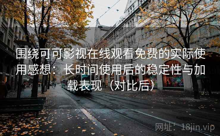 围绕可可影视在线观看免费的实际使用感想：长时间使用后的稳定性与加载表现（对比后）