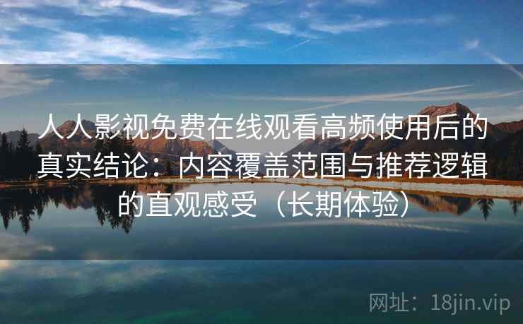 人人影视免费在线观看高频使用后的真实结论：内容覆盖范围与推荐逻辑的直观感受（长期体验）