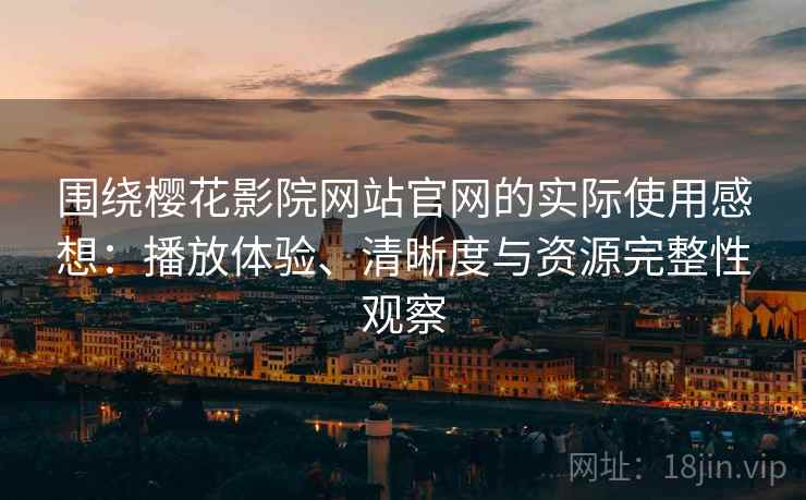 围绕樱花影院网站官网的实际使用感想：播放体验、清晰度与资源完整性观察