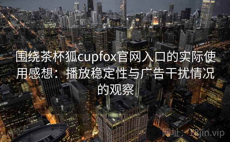 围绕茶杯狐cupfox官网入口的实际使用感想：播放稳定性与广告干扰情况的观察