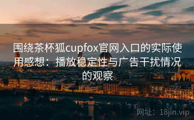 围绕茶杯狐cupfox官网入口的实际使用感想：播放稳定性与广告干扰情况的观察