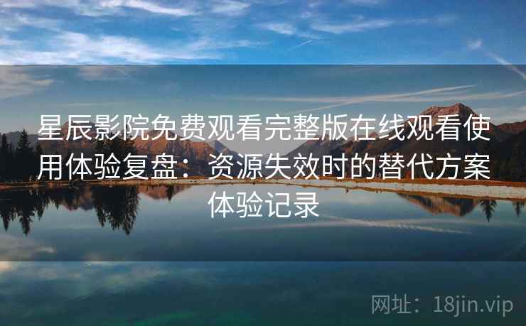 星辰影院免费观看完整版在线观看使用体验复盘：资源失效时的替代方案体验记录