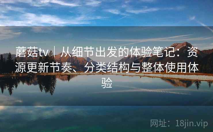 蘑菇tv｜从细节出发的体验笔记：资源更新节奏、分类结构与整体使用体验