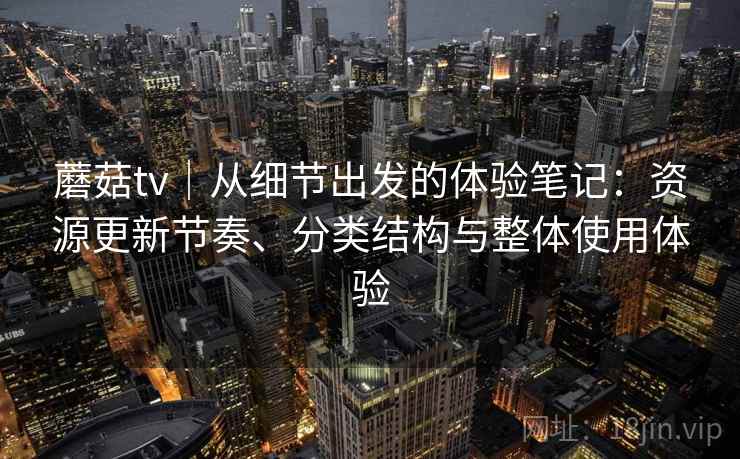 蘑菇tv｜从细节出发的体验笔记：资源更新节奏、分类结构与整体使用体验