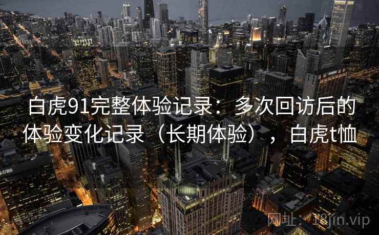白虎91完整体验记录：多次回访后的体验变化记录（长期体验），白虎t恤