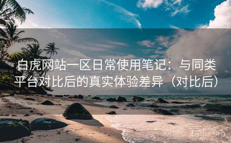 白虎网站一区日常使用笔记：与同类平台对比后的真实体验差异（对比后）