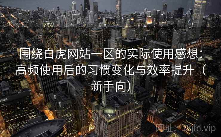 围绕白虎网站一区的实际使用感想：高频使用后的习惯变化与效率提升（新手向）
