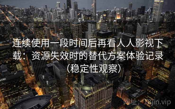 连续使用一段时间后再看人人影视下载：资源失效时的替代方案体验记录（稳定性观察）