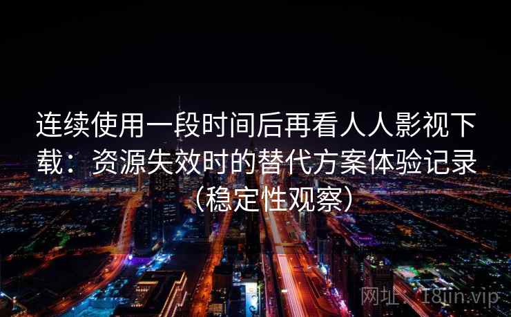连续使用一段时间后再看人人影视下载：资源失效时的替代方案体验记录（稳定性观察）