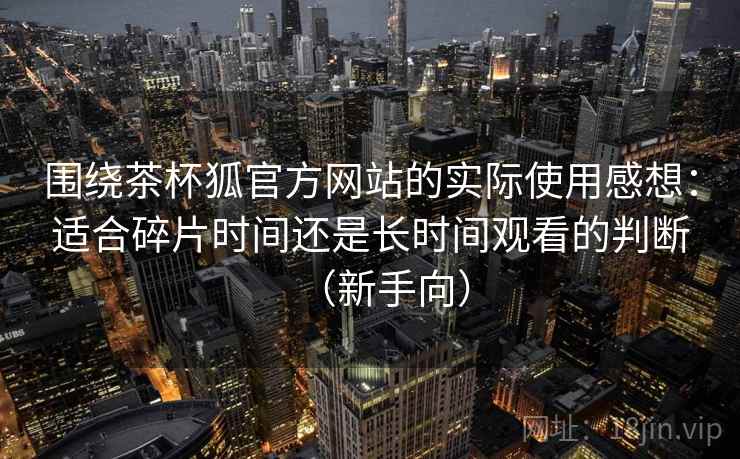 围绕茶杯狐官方网站的实际使用感想：适合碎片时间还是长时间观看的判断（新手向）